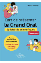 L-art de presenter le grand oral - specialites scientifiques - terminale