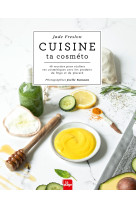 Cuisine ta cosméto - 40 recettes pour réaliser ses cosmétiques avec les produits du frigo et du placard