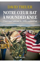 Notre coeur bat a wounded knee - l'amerique indienne de 1890 a nos jours