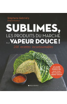 Sublimes, les produits du marche a la vapeur douce - 200 recettes incontournables