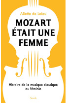 Mozart etait une femme - histoire de la musique classique au feminin