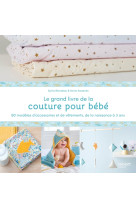 Le grand livre de la couture pour bebe : 50 modeles d'accessoires et de vetements de la naissance a