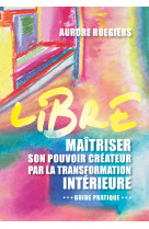 Libre - maitriser son pouvoir createur par la transformation interieure