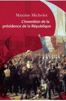 L'invention de la presidence de la republique - le triomphe de louis-napoleon bonaparte