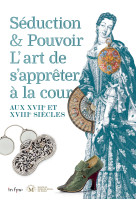 Seduction et pouvoir - l'art de s'appreter a la cour aux xvii et xviiie siecles