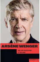 Arsene wenger - ma vie en rouge et blanc