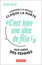 C'est bien une idee de fille ! - comment le monde claque la porte aux idees des femmes