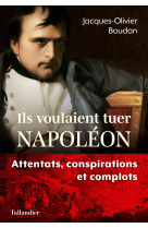 Ils voulaient tuer napoleon - complots et conspirations contre l'empereur