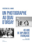 Un photographe au quai d'orsay. 40 ans de diplomatie francaise