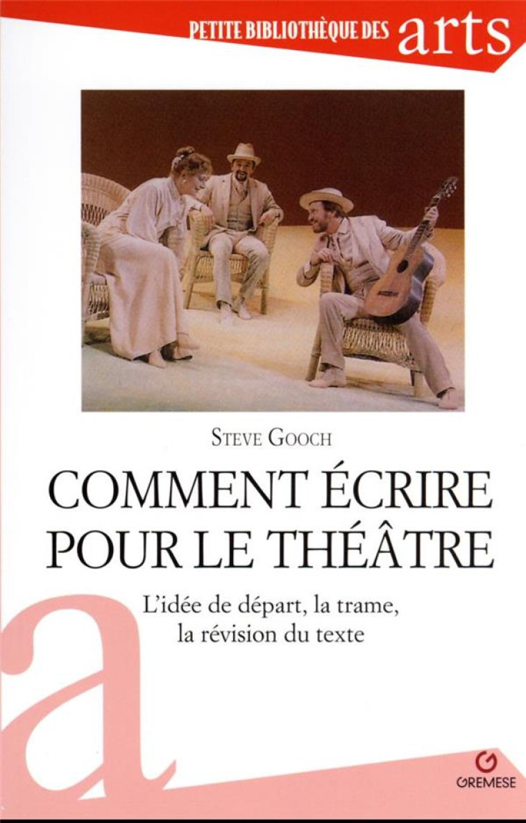 COMMENT ECRIRE POUR LE THEATRE - L'IDEE DE DEPART, LA TRAME, LA REVISION DU TEXTE - GOOCH STEVE - GREMESE