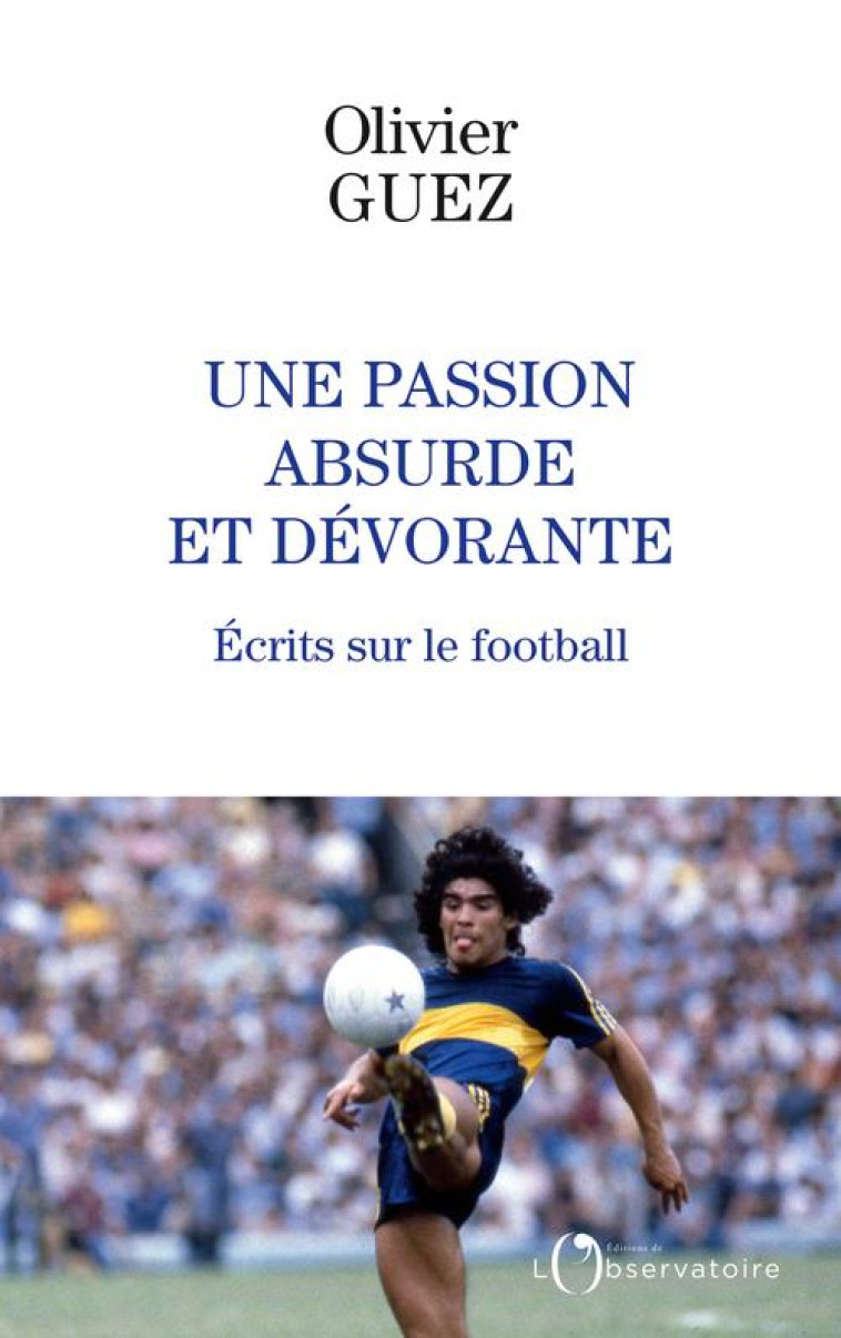 UNE PASSION ABSURDE ET DEVORANTE - ECRITS S UR LE FOOTBALL - GUEZ OLIVIER - L'OBSERVATOIRE