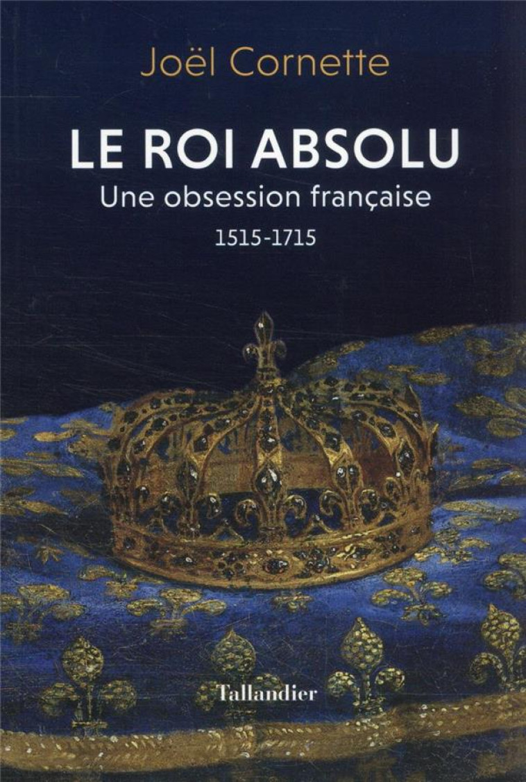 LE ROI ABSOLU - UNE OBSESSION FRANCAISE. 1515-1715 - CORNETTE JOEL - TALLANDIER