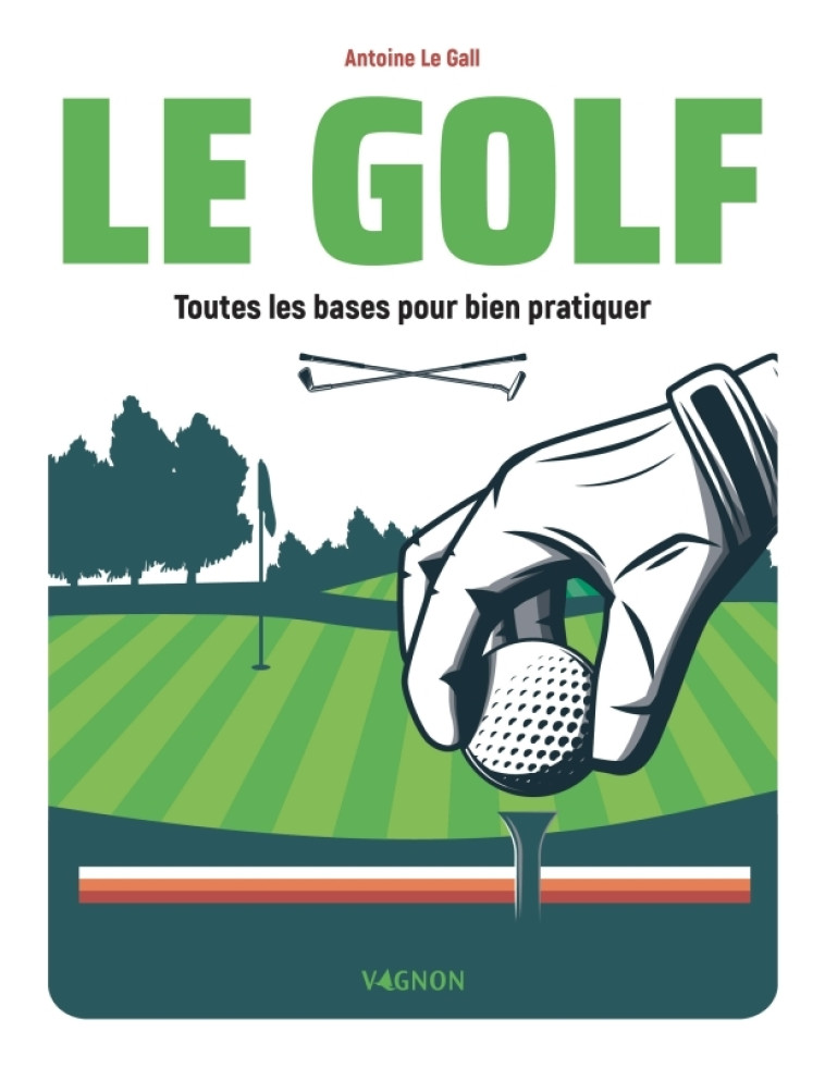 LE GOLF - TOUTES LES BASES POUR BIEN PRATIQUER - LE GALL ANTOINE - VAGNON