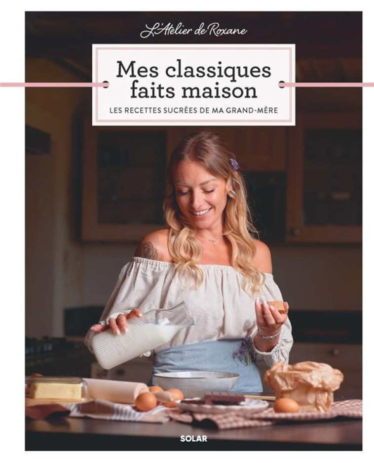 MES CLASSIQUES FAITS MAISON - LES RECETTES SUCREES DE MA GRAND MERE - ROXANE ROXANE - SOLAR