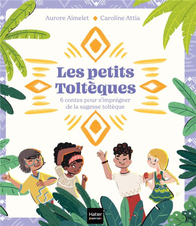 LES PETITS TOLTEQUES - 6 CONTES POUR S-IMPREGNER DE LA SAGESSE TOLTEQUE - AIMELET/ATTIA - HATIER SCOLAIRE