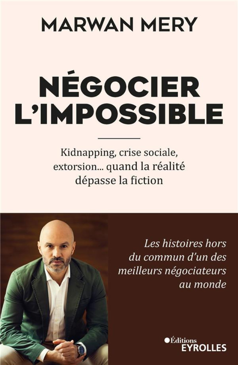 NEGOCIER L-IMPOSSIBLE - KIDNAPPING, CRISE SOCIALE, EXTORSION... QUAND LA REALITE DEPASSE LA FICTION - MERY MARWAN - EYROLLES