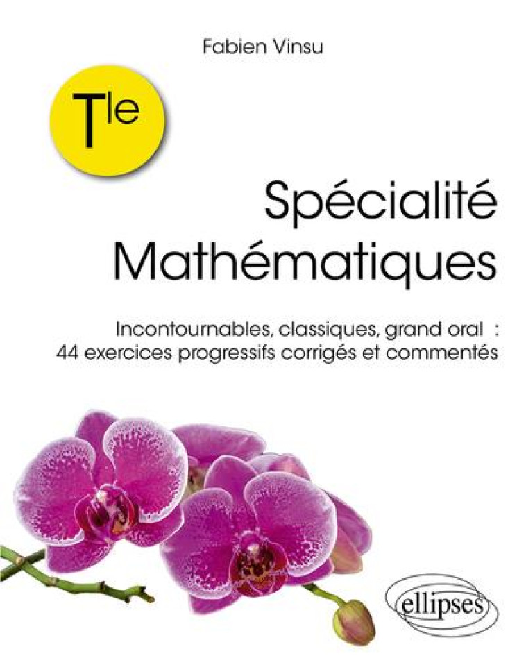 SPECIALITE MATHEMATIQUES TLE INCONTOURNABLES, CLASSIQUES, GRAND ORAL : 44 EXERCICES PROGRE - VINSU FABIEN - ELLIPSES MARKET