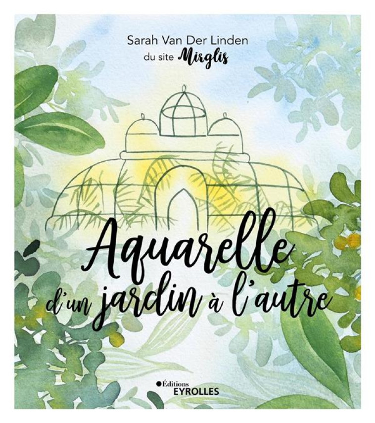 AQUARELLE D-UN JARDIN A L-AUTRE - INSPIRATION, TECHNIQUES ET MODELES - VAN DER LINDEN SARAH - EYROLLES