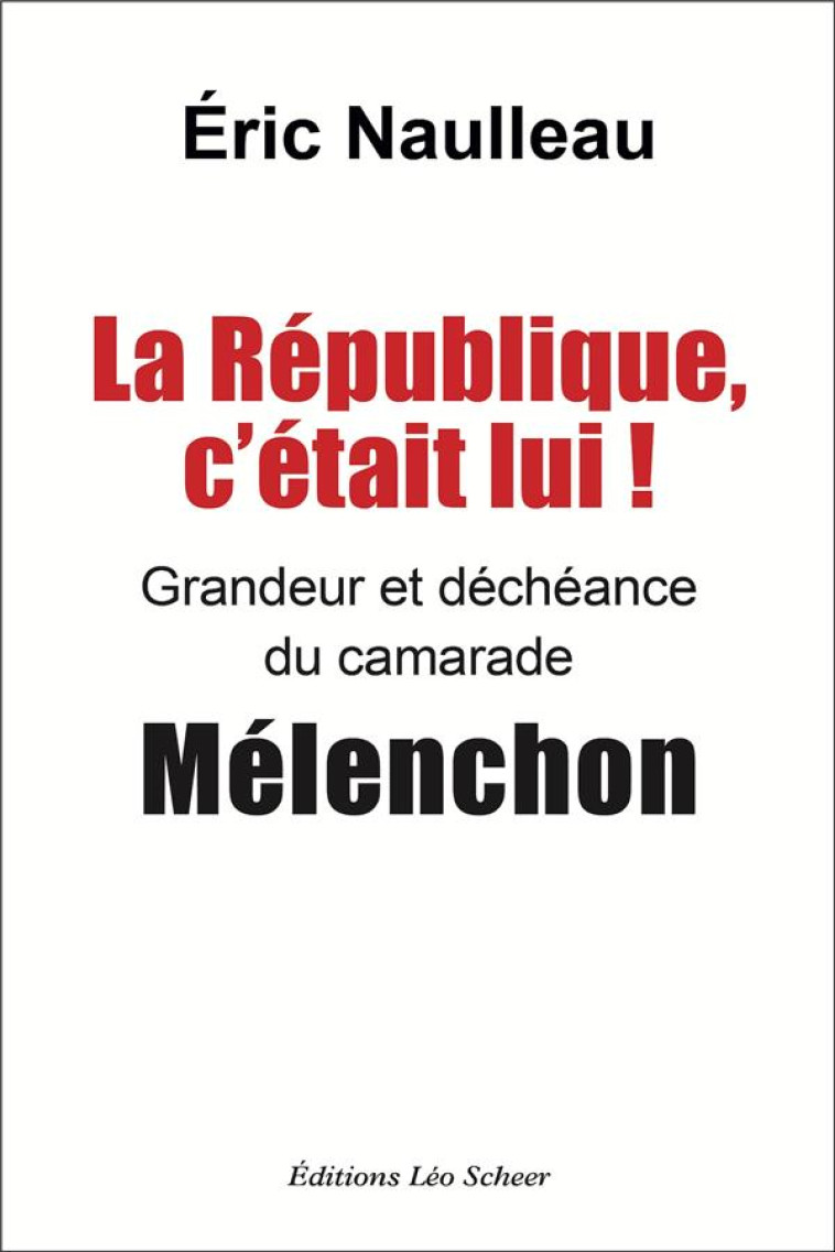 LA REPUBLIQUE, C-ETAIT LUI ! GRANDEUR ET DECHEANCE DU CAMARADE MELENCHON - NAULLEAU ERIC - LEO SCHEER