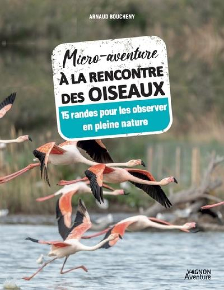 MICRO-AVENTURE A LA RENCONTRE DES OISEAUX - 17 RANDOS POUR LES OBSERVER EN PLEINE NATURE - ARNAUD BOUCHENY - VAGNON