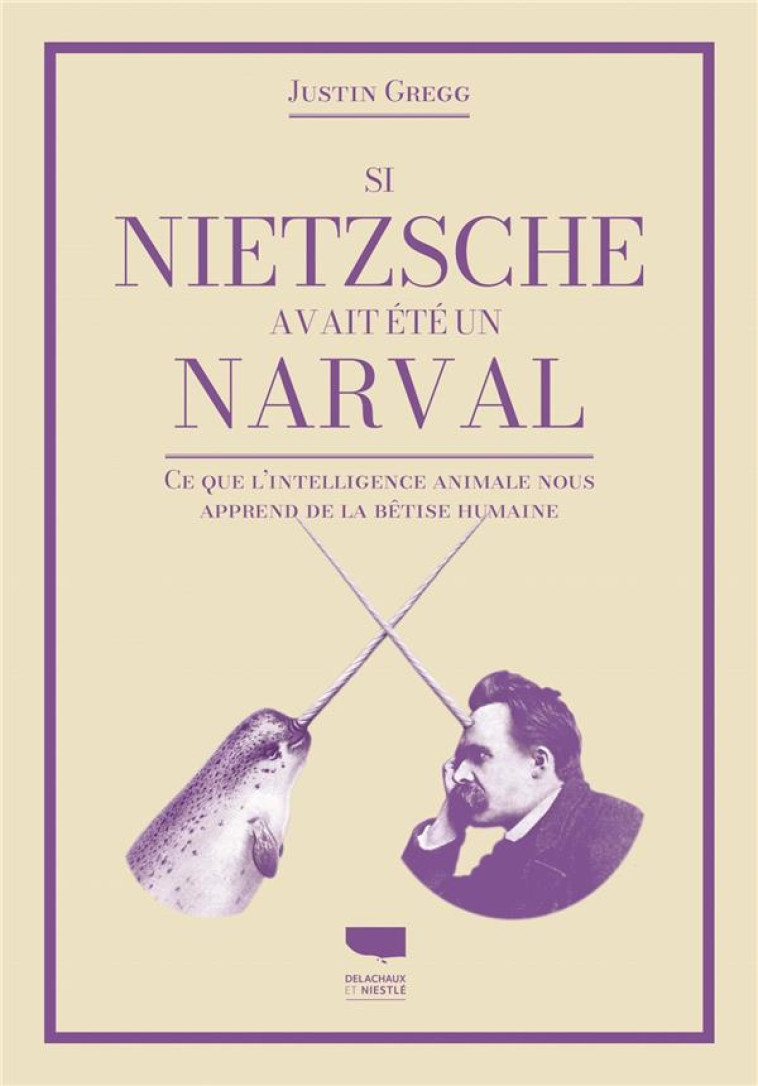 SI NIETZSCHE ETAIT UN NARVAL - CE QUE L-INTELLIGENCE ANIMALE NOUS APPREND DE LA BETISE HUMAINE - GREGG JUSTIN - DELACHAUX