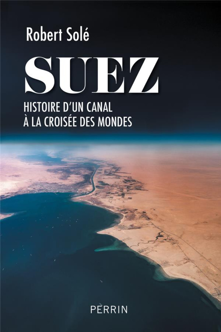 SUEZ : HISTOIRE D-UN CANAL A LA CROISEE DES MONDES - SOLE ROBERT - PERRIN