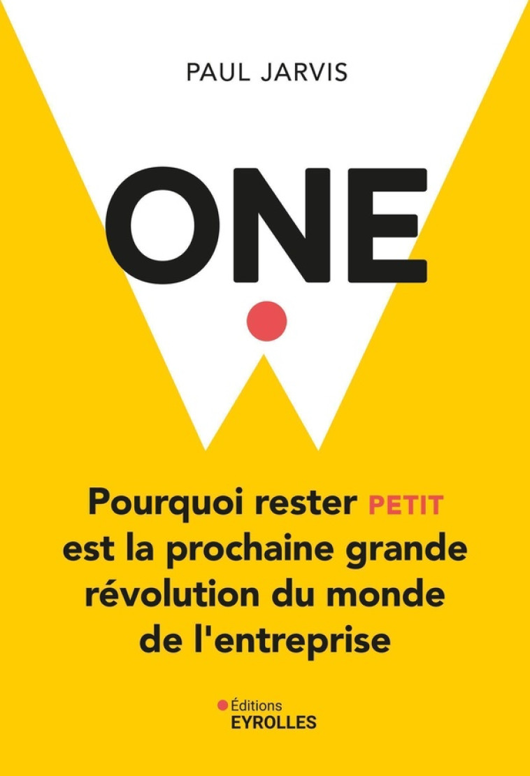 ONE - POURQUOI RESTER PETIT EST LA PROCHAINE GRANDE REVOLUTION DU MONDE DE L-ENTREPRISE - JARVIS PAUL - EYROLLES