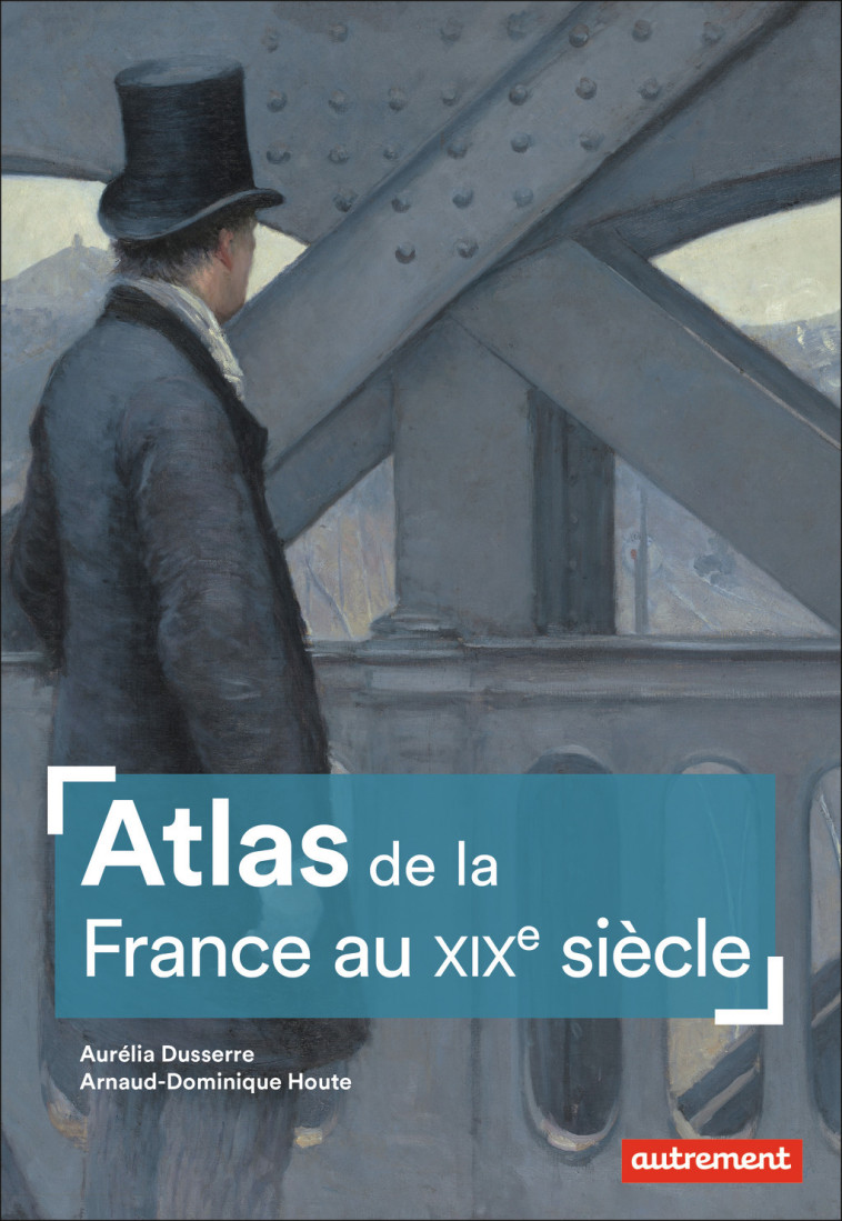 Atlas de la France au XIXe siècle - Arnaud-Dominique Houte, Aurelia Dusserre - AUTREMENT