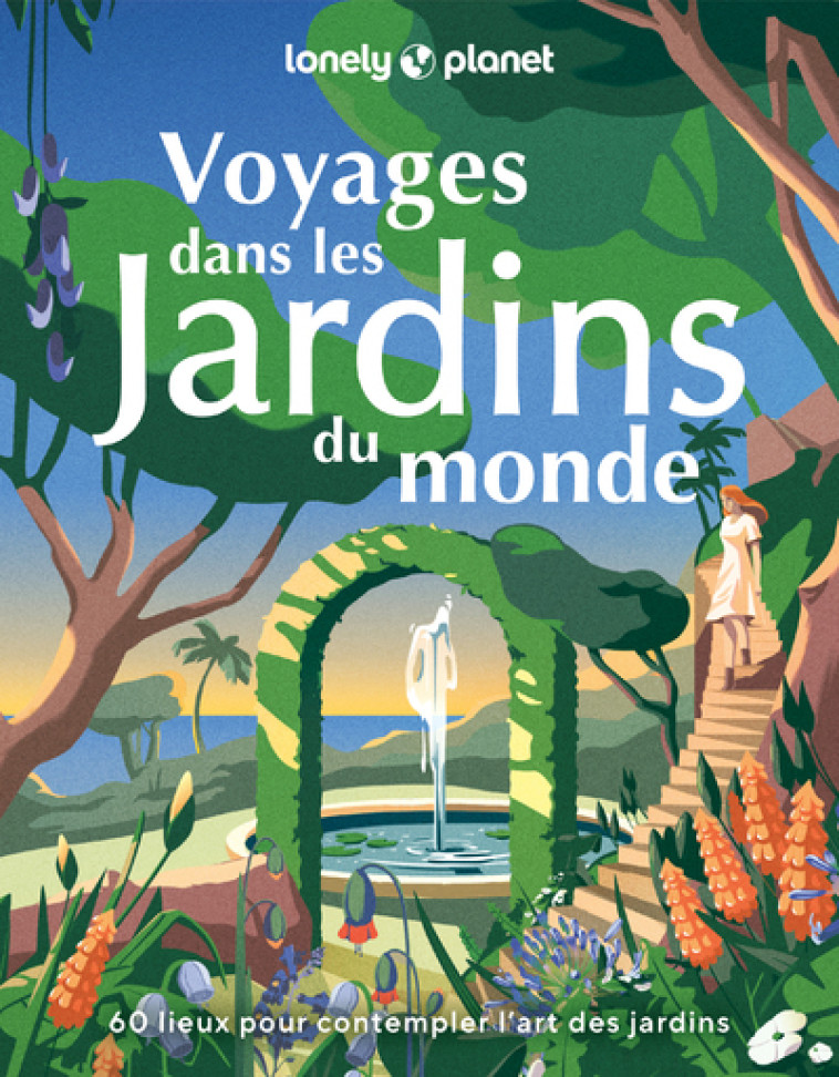 Voyages dans les jardins du monde - 60 lieux pour contempler l'art des jardins - LONELY PLANET - LONELY PLANET