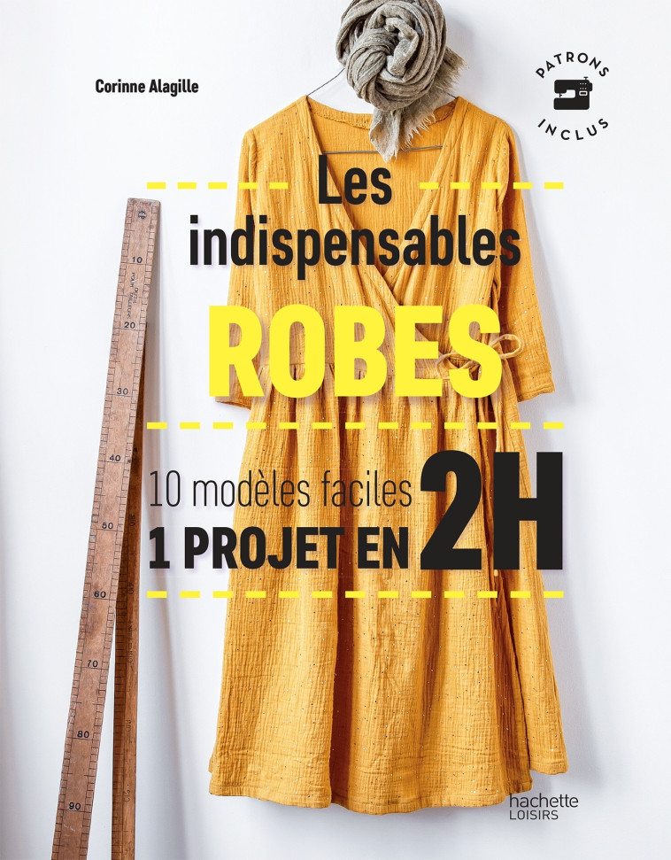 LES INDISPENSABLES ROBES - 10 MODELES FACIL ES - 1 PROJET EN 2H - ALAGILLE CORINNE - HACHETTE PRAT