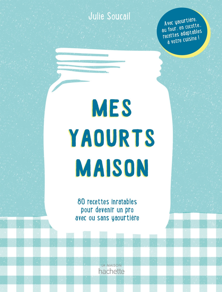 MES YAOURTS MAISON - 80 RECETTES INRATABLES POUR DEVENIR UN PRO AVEC OU SANS YAOURTIER - SOUCAIL JULIE - HACHETTE PRAT