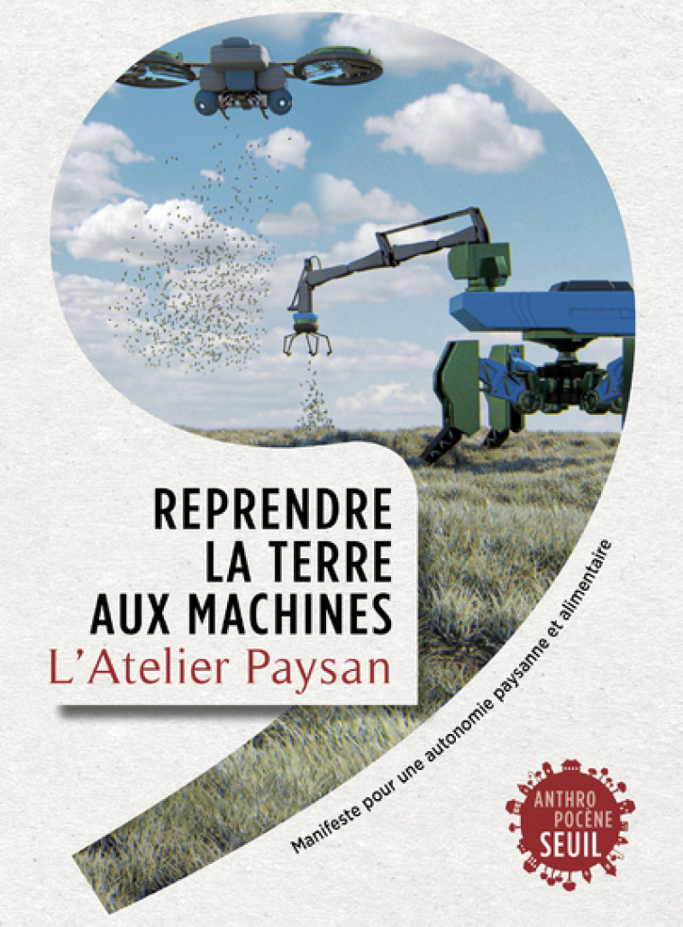 REPRENDRE LA TERRE AUX MACHINES - MANIFESTE POUR UNE AUTONOMIE PAYSANNE ET ALIMENTAIRE - L'ATELIER PAYSAN - SEUIL