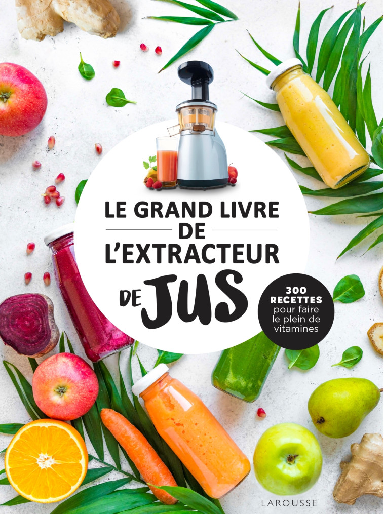 LE GRAND LIVRE DE L'EXTRACTEUR DE JUS - 300 RECETTES POUR FAIRE LE PLEIN DE VITAMINES - XXX - LAROUSSE