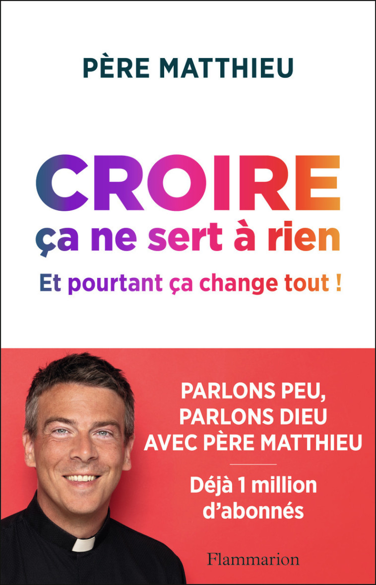 CROIRE CA NE SERT A RIEN - ET POURTANT CA CHANGE TOUT ! - PERE MATTHIEU - FLAMMARION