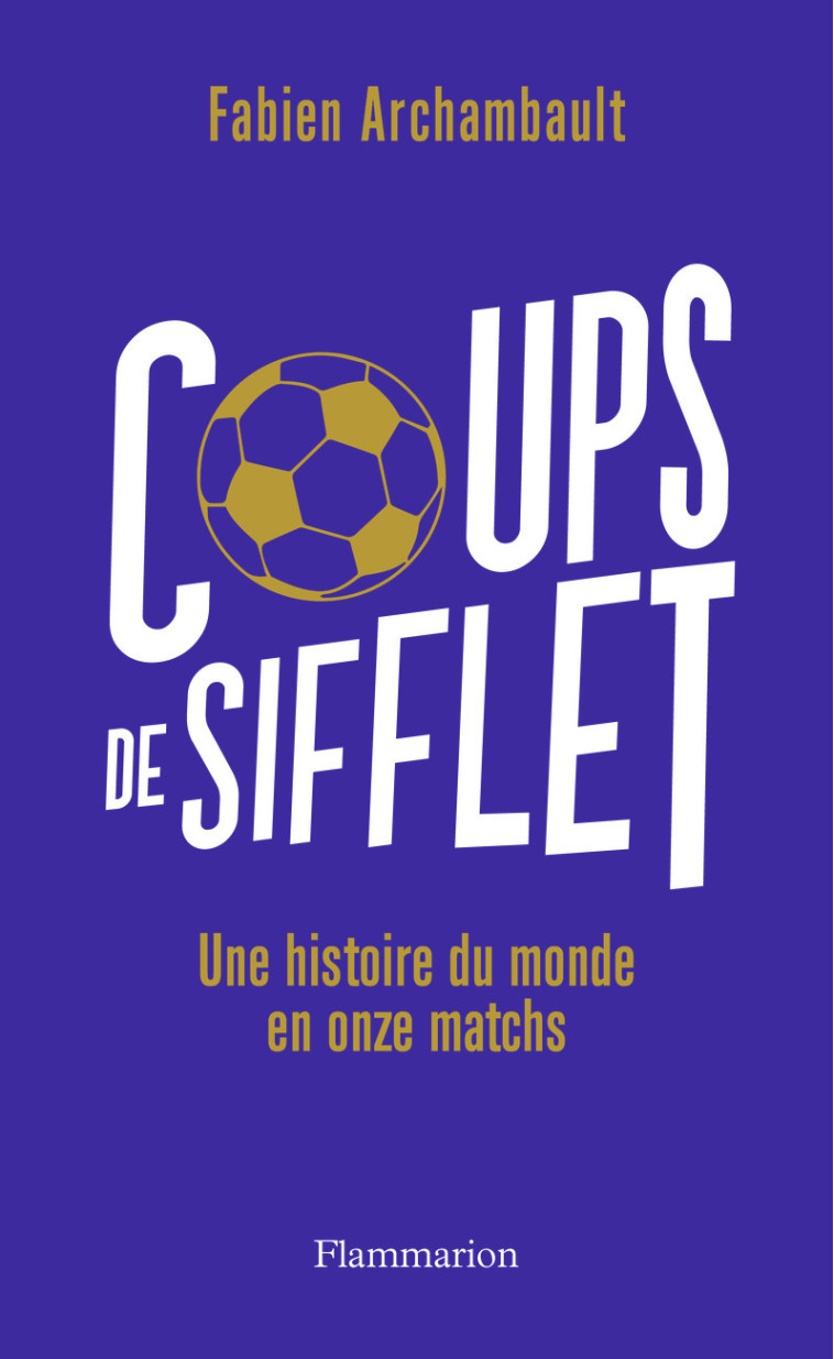 COUPS DE SIFFLET - UNE HISTOIRE DU MONDE EN ONZE MATCHS - ARCHAMBAULT FABIEN - FLAMMARION