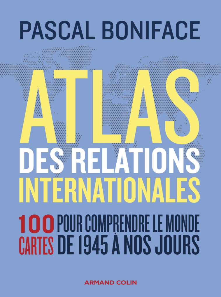 ATLAS DES RELATIONS INTERNATIONALES - 3E ED. - 100 CARTES POUR COMPRENDRE LE MONDE DE 1945 A NOS JOU - BONIFACE PASCAL - ARMAND COLIN