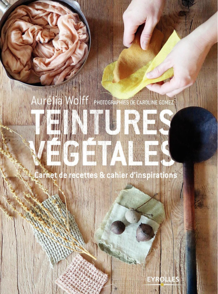 TEINTURES VEGETALES - CARNET DE RECETTES ET CAHIER D INSPIRATIONS - WOLFF AURELIA - EYROLLES