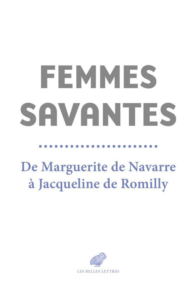 FEMMES SAVANTES - DE MARGUERITE DE NAVARRE A JACQUELINE DE ROMILLY - CHANTAL/SENARD/ITTI - BELLES LETTRES