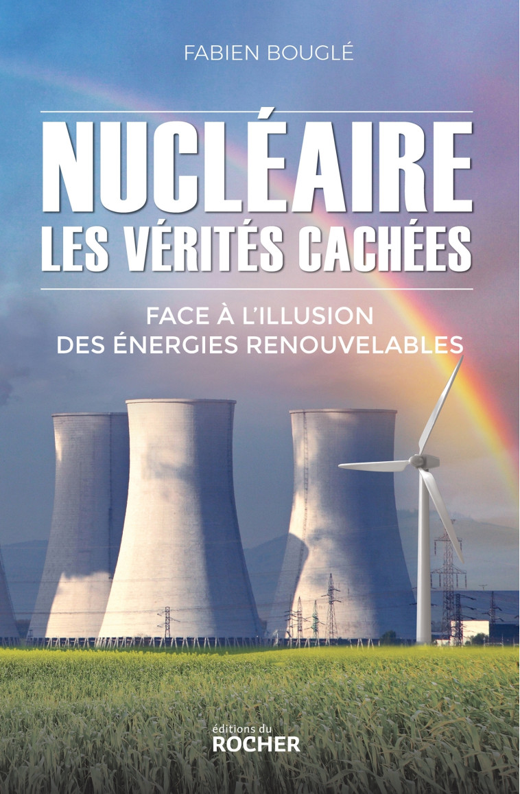 NUCLEAIRE : LES VERITES CACHEES - FACE A L' ILLUSION DES ENERGIES RENOUVELABLES - BOUGLE FABIEN - DU ROCHER