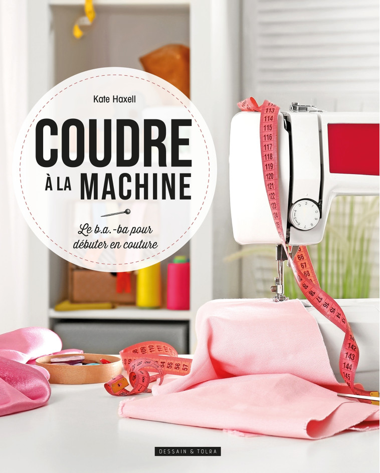 COUDRE A LA MACHINE - LE B.A.-BA POUR DEBUT ER EN COUTURE - HAXELL KATE - DESSAIN TOLRA