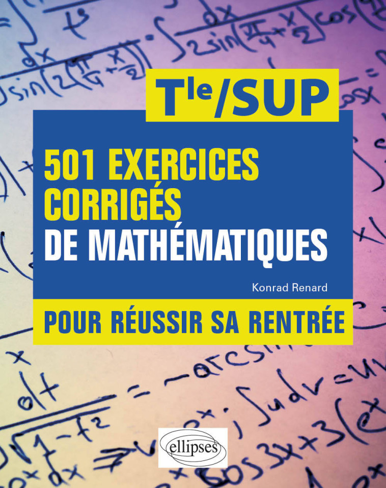 501 EXERCICES CORRIGES DE MATHEMATIQUES - POUR REUSSIR SA RENTREE - DE LA TERMINALE A LA SUP - RENARD KONRAD - ELLIPSES