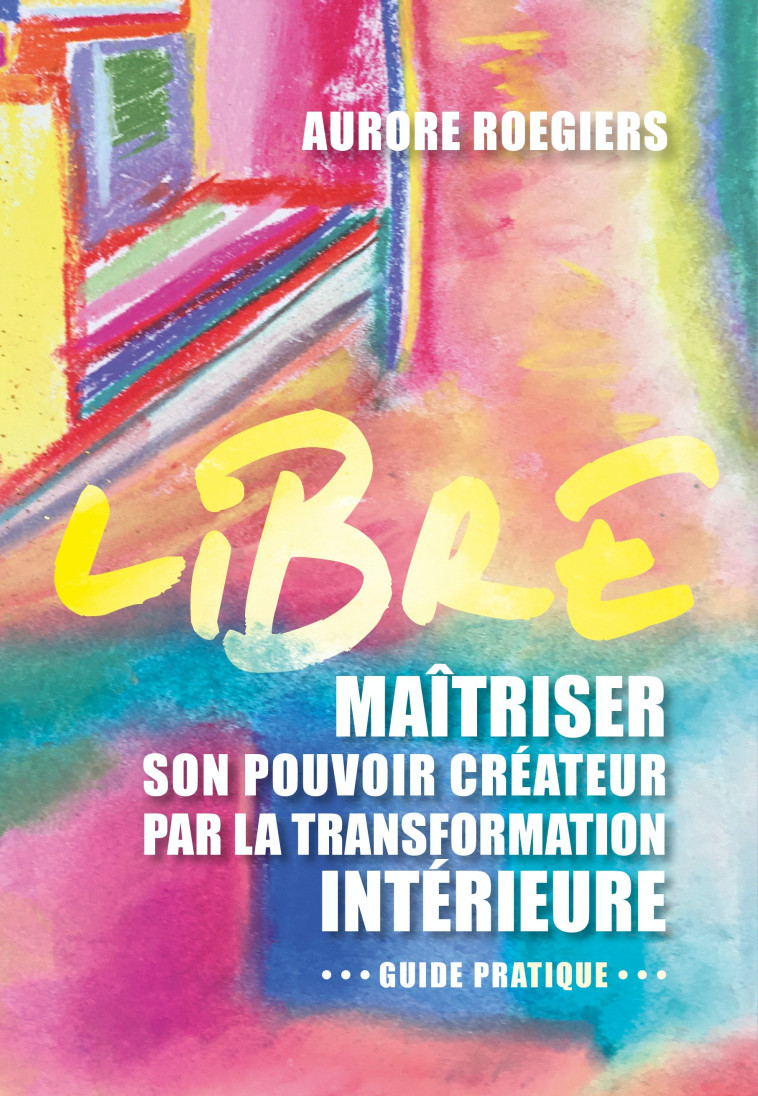 LIBRE - MAITRISER SON POUVOIR CREATEUR PAR LA TRANSFORMATION INTERIEURE - ROEGIERS AURORE - ATLANTES