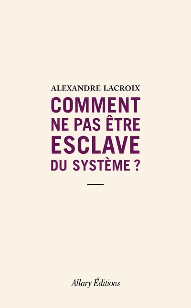 COMMENT NE PAS ETRE ESCLAVE DU SYSTEME ? - LACROIX ALEXANDRE - ALLARY