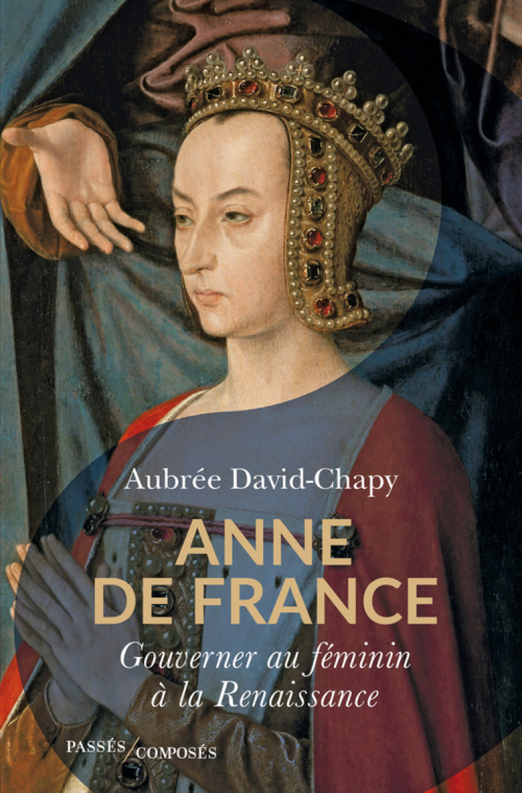 ANNE DE FRANCE - GOUVERNER AU FEMININ A LA RENAISSANCE - DAVID-CHAPY AUBREE - PASSES COMPOSES