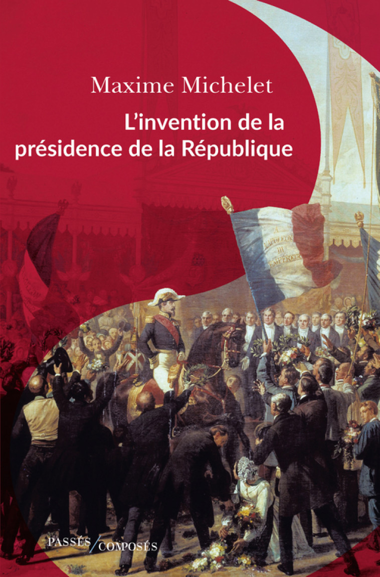 L'INVENTION DE LA PRESIDENCE DE LA REPUBLIQUE - LE TRIOMPHE DE LOUIS-NAPOLEON BONAPARTE - MICHELET MAXIME - PASSES COMPOSES