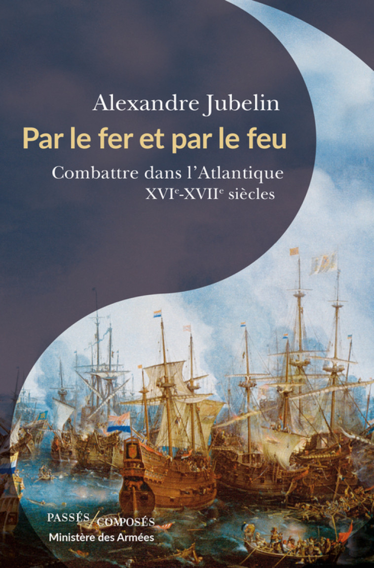 PAR LE FER ET PAR LE FEU - COMBATTRE DANS L'ATLANTIQUE XVI-XVII SIECLES - JUBELIN ALEXANDRE - PASSES COMPOSES