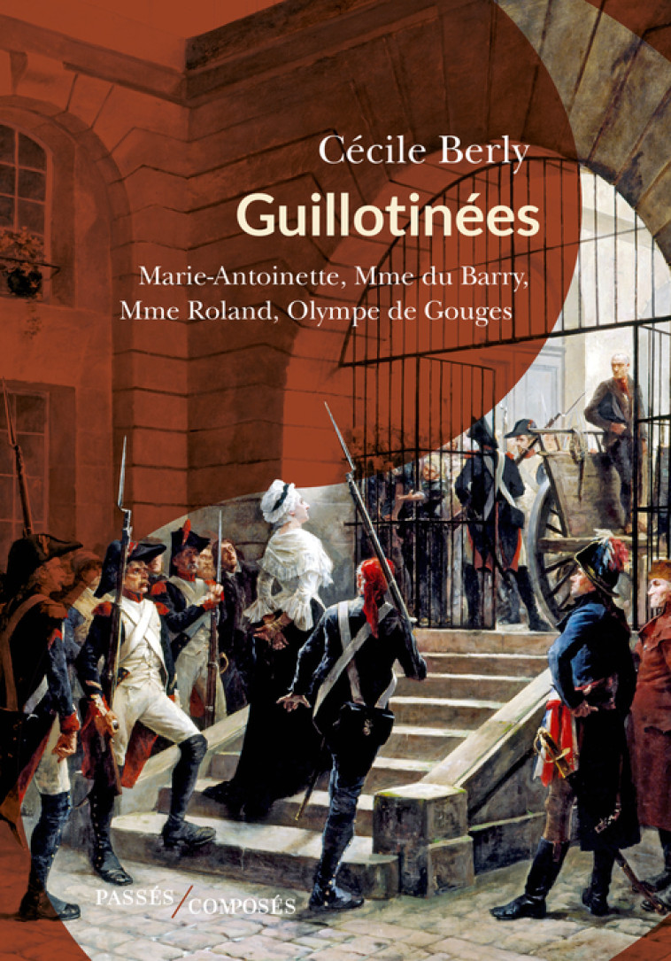 GUILLOTINEES - MARIE-ANTOINETTE, MADAME ROLAND, MADAME DU BARRY, OLYMPE DE GOUGES - BERLY CECILE - PASSES COMPOSES