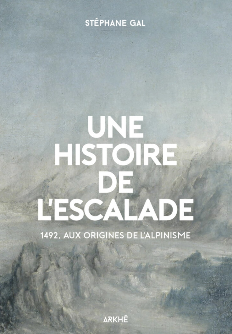 UNE HISTOIRE DE L'ESCALADE 1492, AUX ORIGINES DE L'ALPIN - GAL STEPHANE - ARKHE