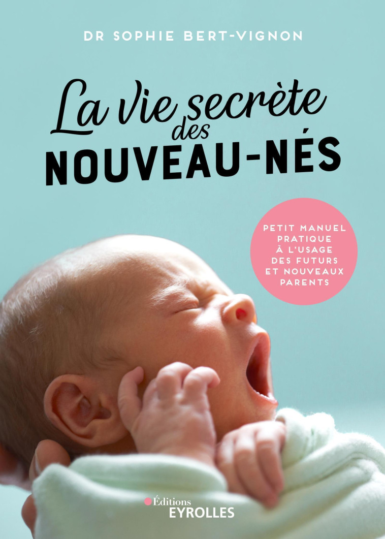 LA VIE SECRETE DES NOUVEAU-NES - PETIT MANUEL PRATIQUE A L'USAGE DES FUTURS ET NOUVEAUX PARENTS - BERT-VIGNON SOPHIE - EYROLLES