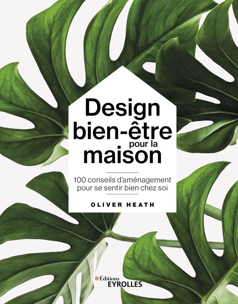 DESIGN BIEN-ETRE POUR LA MAISON - 100 CONSEILS D'AMENAGEMENT POUR SE SENTIR BIEN CHEZ SOI - HEATH OLIVIER - EYROLLES